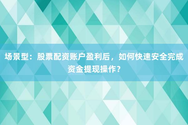 场景型：股票配资账户盈利后，如何快速安全完成资金提现操作？