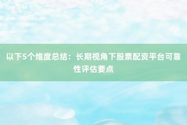 以下5个维度总结：长期视角下股票配资平台可靠性评估要点