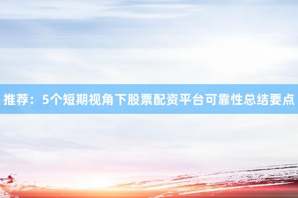 推荐：5个短期视角下股票配资平台可靠性总结要点