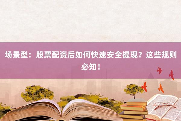 场景型：股票配资后如何快速安全提现？这些规则必知！