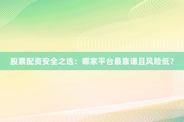 股票配资安全之选：哪家平台最靠谱且风险低？