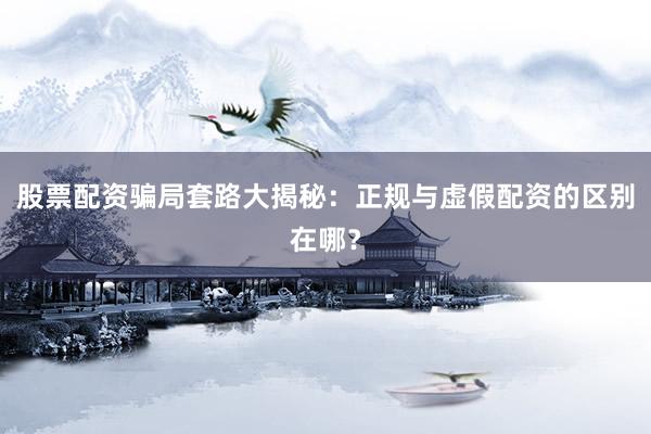 股票配资骗局套路大揭秘：正规与虚假配资的区别在哪？
