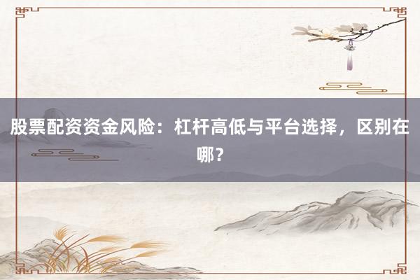 股票配资资金风险：杠杆高低与平台选择，区别在哪？