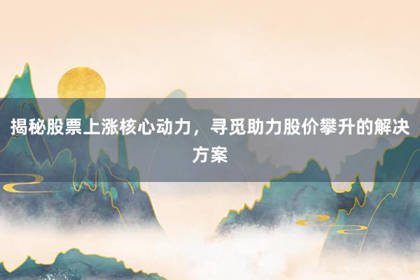 揭秘股票上涨核心动力，寻觅助力股价攀升的解决方案