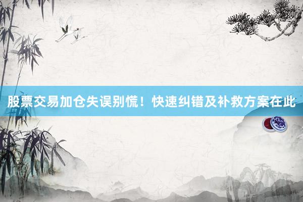 股票交易加仓失误别慌！快速纠错及补救方案在此