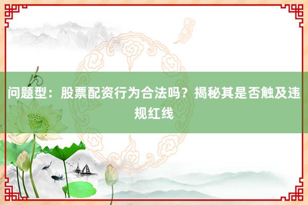问题型:股票配资行为合法吗?揭秘其是否触及违规红线