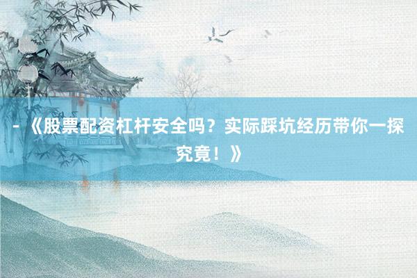 - 《股票配资杠杆安全吗？实际踩坑经历带你一探究竟！》