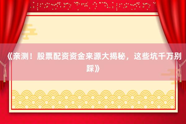 《亲测！股票配资资金来源大揭秘，这些坑千万别踩》