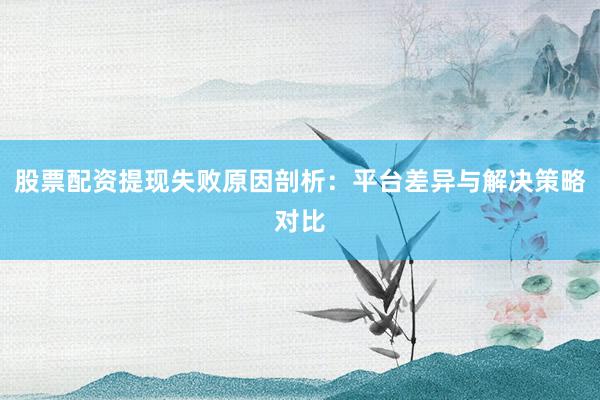 股票配资提现失败原因剖析：平台差异与解决策略对比
