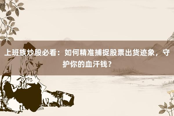 上班族炒股必看：如何精准捕捉股票出货迹象，守护你的血汗钱？