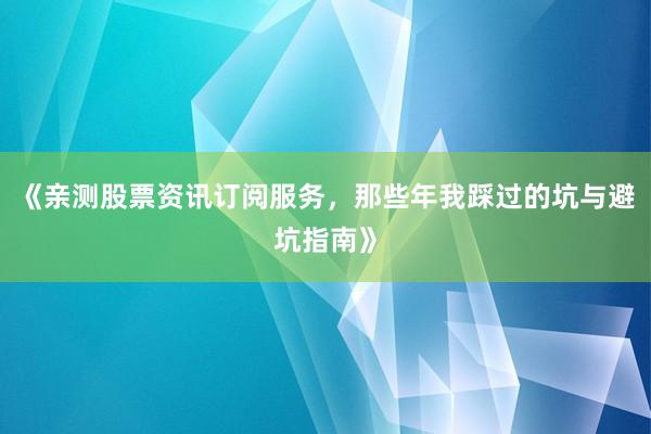《亲测股票资讯订阅服务，那些年我踩过的坑与避坑指南》