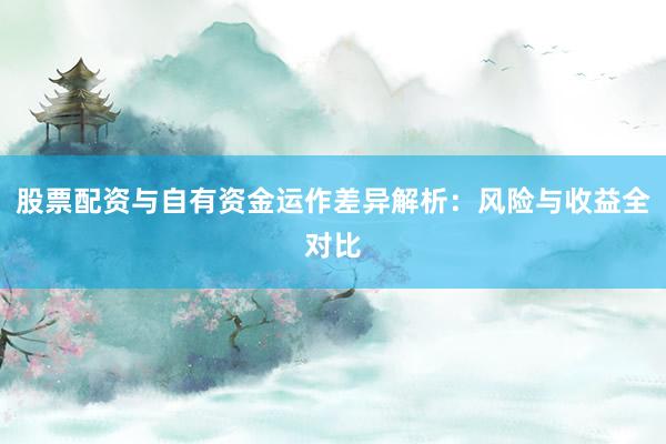 股票配资与自有资金运作差异解析：风险与收益全对比