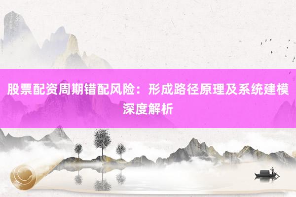 股票配资周期错配风险：形成路径原理及系统建模深度解析