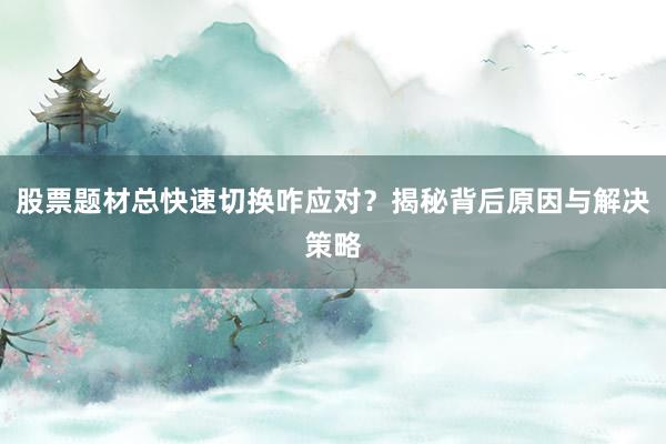 股票题材总快速切换咋应对？揭秘背后原因与解决策略