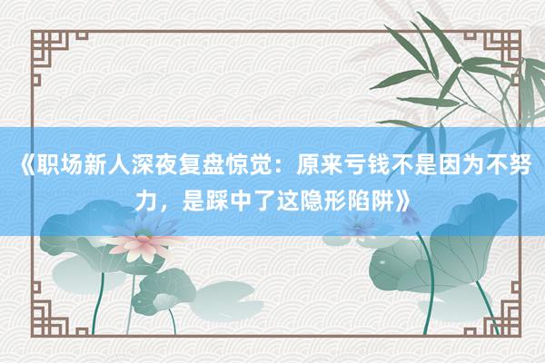 《职场新人深夜复盘惊觉：原来亏钱不是因为不努力，是踩中了这隐形陷阱》