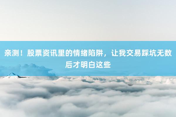 亲测！股票资讯里的情绪陷阱，让我交易踩坑无数后才明白这些