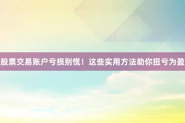 股票交易账户亏损别慌！这些实用方法助你扭亏为盈