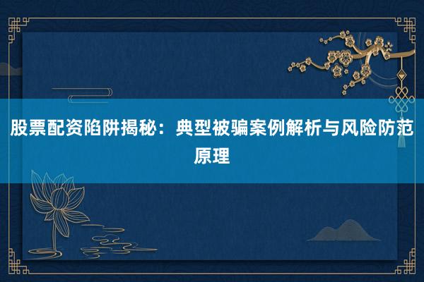 股票配资陷阱揭秘：典型被骗案例解析与风险防范原理