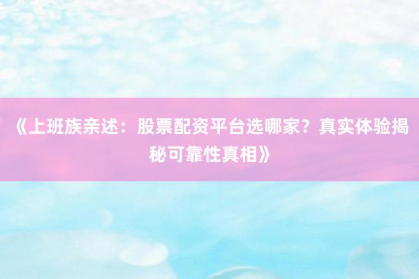 《上班族亲述：股票配资平台选哪家？真实体验揭秘可靠性真相》