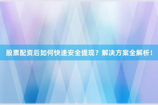 股票配资后如何快速安全提现？解决方案全解析！