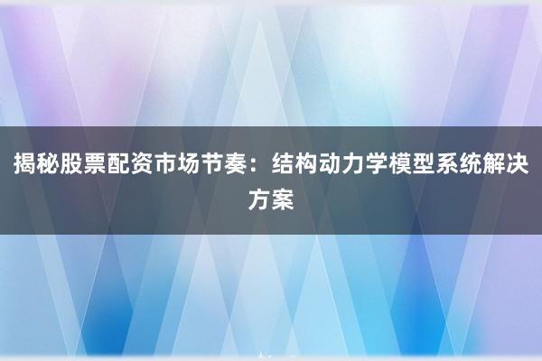 揭秘股票配资市场节奏：结构动力学模型系统解决方案