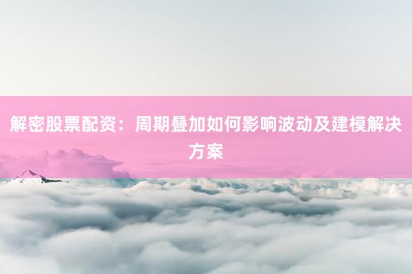 解密股票配资：周期叠加如何影响波动及建模解决方案