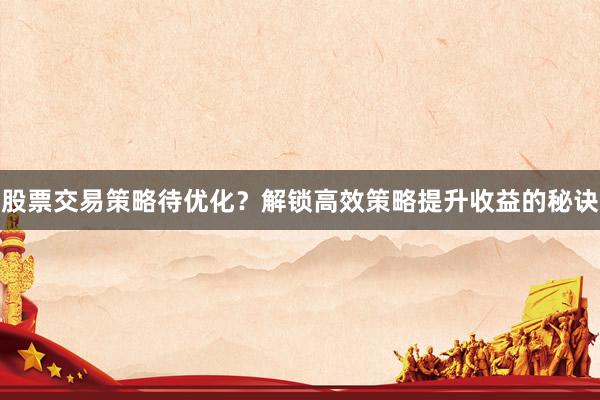 股票交易策略待优化？解锁高效策略提升收益的秘诀