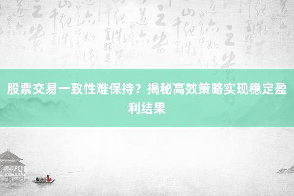 股票交易一致性难保持？揭秘高效策略实现稳定盈利结果