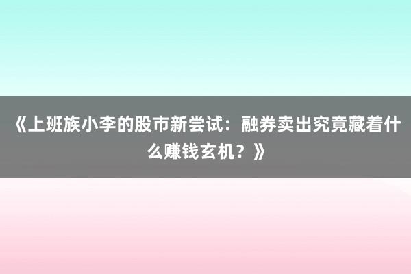 《上班族小李的股市新尝试：融券卖出究竟藏着什么赚钱玄机？》