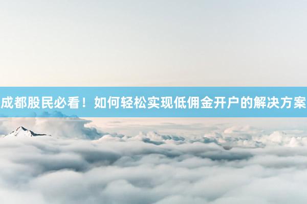 成都股民必看！如何轻松实现低佣金开户的解决方案