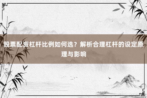 股票配资杠杆比例如何选？解析合理杠杆的设定原理与影响