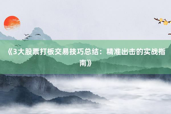 《3大股票打板交易技巧总结：精准出击的实战指南》