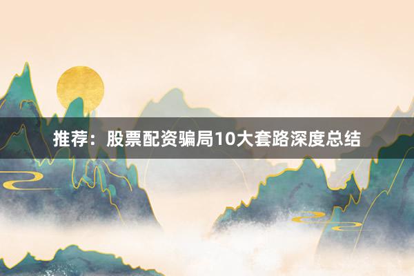 推荐：股票配资骗局10大套路深度总结
