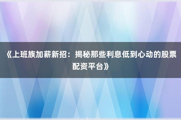 《上班族加薪新招：揭秘那些利息低到心动的股票配资平台》