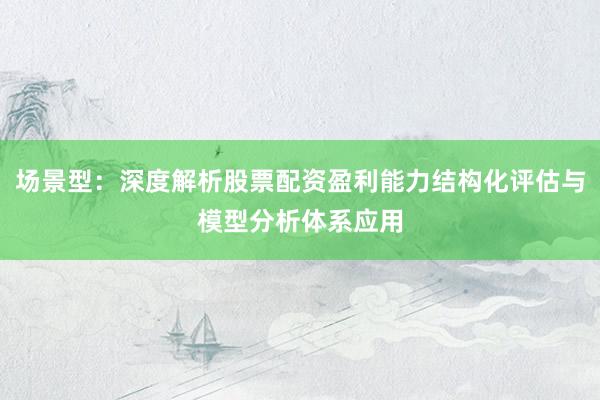场景型：深度解析股票配资盈利能力结构化评估与模型分析体系应用