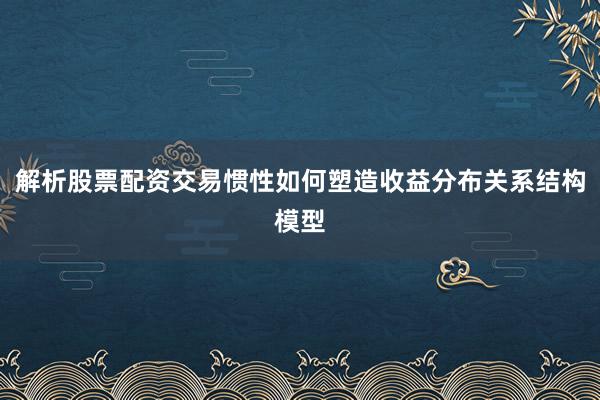 解析股票配资交易惯性如何塑造收益分布关系结构模型