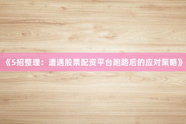 《5招整理：遭遇股票配资平台跑路后的应对策略》