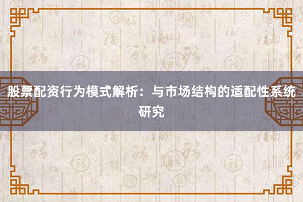 股票配资行为模式解析：与市场结构的适配性系统研究