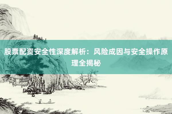 股票配资安全性深度解析：风险成因与安全操作原理全揭秘