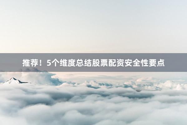 推荐！5个维度总结股票配资安全性要点