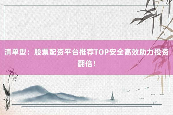 清单型：股票配资平台推荐TOP安全高效助力投资翻倍！