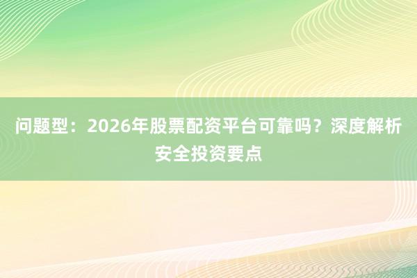 问题型：2026年股票配资平台可靠吗？深度解析安全投资要点