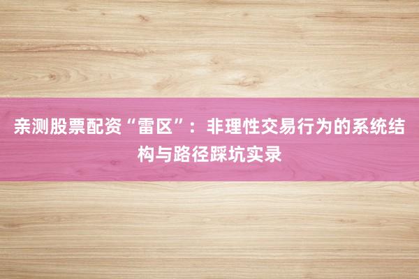 亲测股票配资“雷区”：非理性交易行为的系统结构与路径踩坑实录