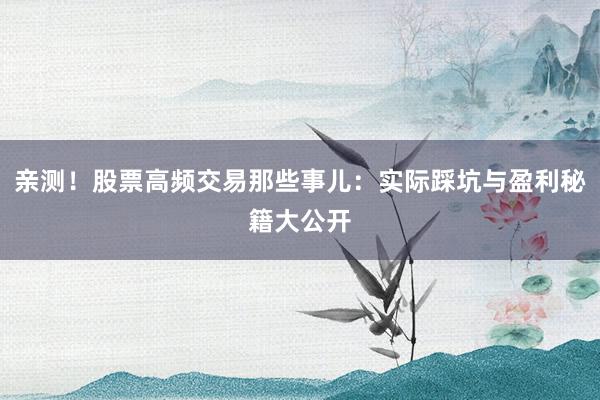 亲测！股票高频交易那些事儿：实际踩坑与盈利秘籍大公开