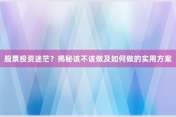 股票投资迷茫？揭秘该不该做及如何做的实用方案