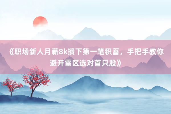 《职场新人月薪8k攒下第一笔积蓄，手把手教你避开雷区选对首只股》