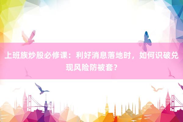 上班族炒股必修课：利好消息落地时，如何识破兑现风险防被套？