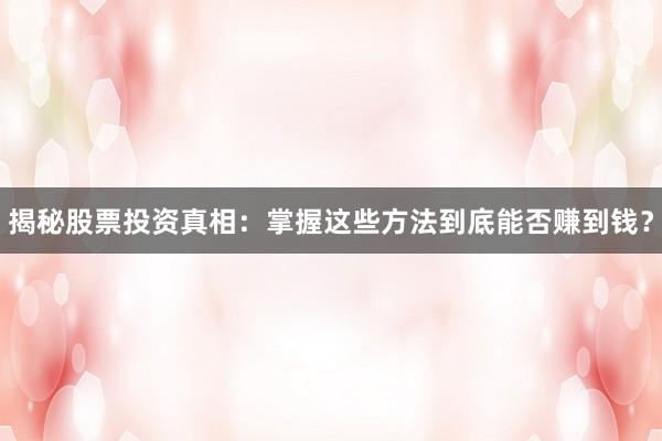 揭秘股票投资真相：掌握这些方法到底能否赚到钱？
