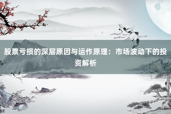 股票亏损的深层原因与运作原理：市场波动下的投资解析
