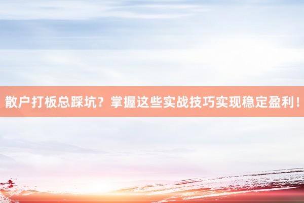 散户打板总踩坑？掌握这些实战技巧实现稳定盈利！